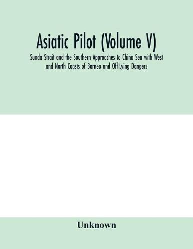 Cover image for Asiatic pilot (Volume V); Sunda Strait and the Southern Approaches to China Sea with West and North Coasts of Borneo and Off-Lying Dangers