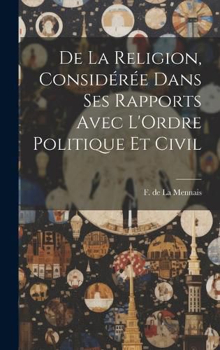 Cover image for De la Religion, Consideree Dans ses Rapports Avec L'Ordre Politique et Civil