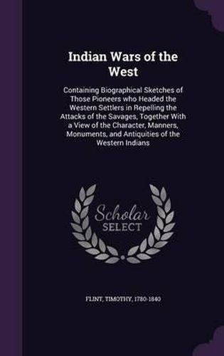 Cover image for Indian Wars of the West: Containing Biographical Sketches of Those Pioneers Who Headed the Western Settlers in Repelling the Attacks of the Savages, Together with a View of the Character, Manners, Monuments, and Antiquities of the Western Indians