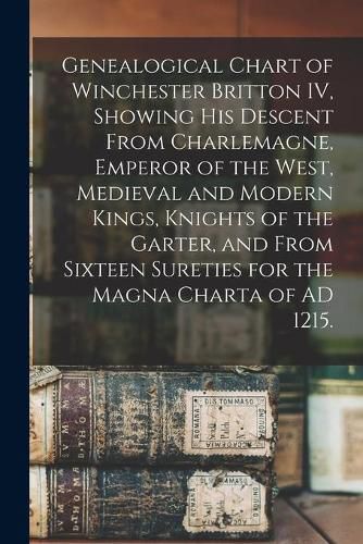 Genealogical Chart of Winchester Britton IV, Showing His Descent From Charlemagne, Emperor of the West, Medieval and Modern Kings, Knights of the Garter, and From Sixteen Sureties for the Magna Charta of AD 1215.