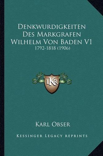 Denkwurdigkeiten Des Markgrafen Wilhelm Von Baden V1: 1792-1818 (1906)