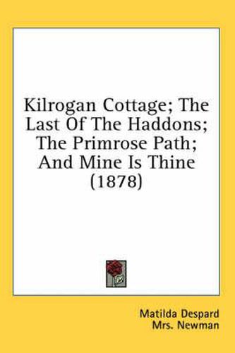 Cover image for Kilrogan Cottage; The Last of the Haddons; The Primrose Path; And Mine Is Thine (1878)