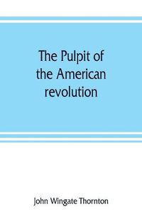 Cover image for The pulpit of the American revolution: or, The political sermons of the period of 1776. With a historical introduction, notes, and illustrations