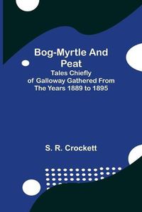 Cover image for Bog-Myrtle and Peat; Tales Chiefly of Galloway Gathered from the Years 1889 to 1895