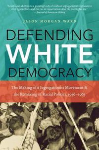 Cover image for Defending White Democracy: The Making of a Segregationist Movement and the Remaking of Racial Politics, 1936-1965