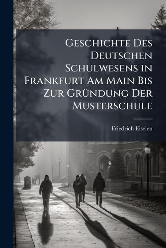 Cover image for Geschichte Des Deutschen Schulwesens in Frankfurt Am Main Bis Zur Grndung Der Musterschule: Die Ersten Jahre Dieser Anstalt Selbst Und Ihre Beiden Ersten Oberlehrer