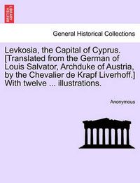 Cover image for Levkosia, the Capital of Cyprus. [translated from the German of Louis Salvator, Archduke of Austria, by the Chevalier de Krapf Liverhoff.] with Twelve ... Illustrations.