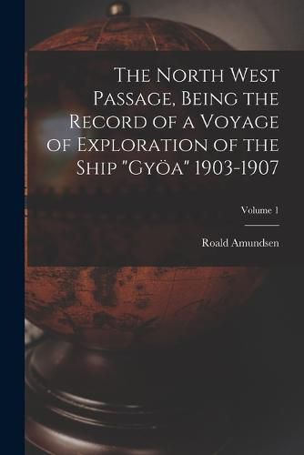 The North West Passage, Being the Record of a Voyage of Exploration of the Ship "Gyoea" 1903-1907; Volume 1