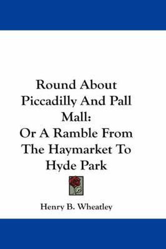 Round about Piccadilly and Pall Mall: Or a Ramble from the Haymarket to Hyde Park