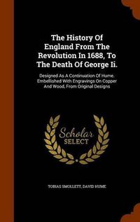 Cover image for The History of England from the Revolution in 1688, to the Death of George II.: Designed as a Continuation of Hume. Embellished with Engravings on Copper and Wood, from Original Designs