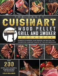 Cover image for The Tasty Cuisinart Wood Pellet Grill and Smoker Cookbook: Over 200 Extra Juicy, Flavorful Summer Recipes for Beginners and Experts to Impress Your Friends and Become the Undisputed Cuisinart master of the Neighborhood