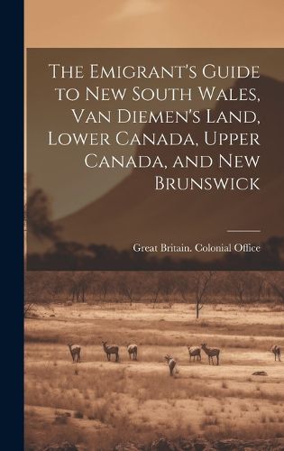 Cover image for The Emigrant's Guide to New South Wales, Van Diemen's Land, Lower Canada, Upper Canada, and New Brunswick