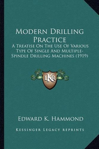 Cover image for Modern Drilling Practice Modern Drilling Practice: A Treatise on the Use of Various Type of Single and Multiplea Treatise on the Use of Various Type of Single and Multiple-Spindle Drilling Machines (1919) -Spindle Drilling Machines (1919)