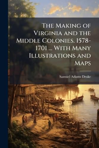 Cover image for The Making of Virginia and the Middle Colonies. 1578-1701 ... With Many Illustrations and Maps