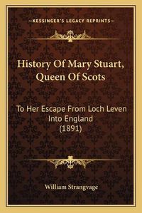 Cover image for History of Mary Stuart, Queen of Scots: To Her Escape from Loch Leven Into England (1891)