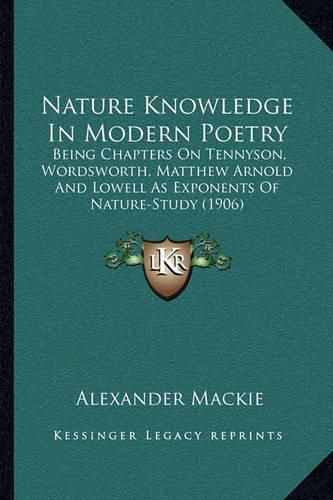 Nature Knowledge in Modern Poetry: Being Chapters on Tennyson, Wordsworth, Matthew Arnold and Lowell as Exponents of Nature-Study (1906)