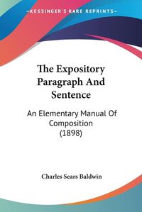 Cover image for The Expository Paragraph and Sentence the Expository Paragraph and Sentence: An Elementary Manual of Composition (1898) an Elementary Manual of Composition (1898)