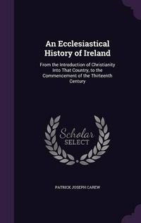 Cover image for An Ecclesiastical History of Ireland: From the Introduction of Christianity Into That Country, to the Commencement of the Thirteenth Century