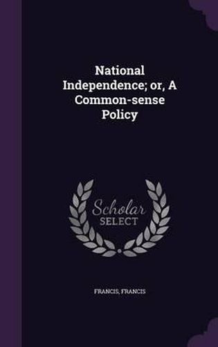 Cover image for National Independence; Or, a Common-Sense Policy
