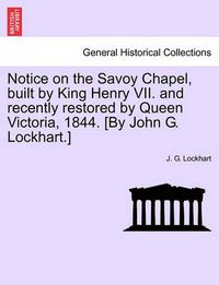 Cover image for Notice on the Savoy Chapel, Built by King Henry VII. and Recently Restored by Queen Victoria, 1844. [By John G. Lockhart.]