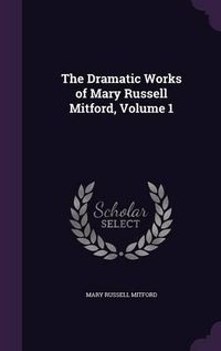 Cover image for The Dramatic Works of Mary Russell Mitford, Volume 1