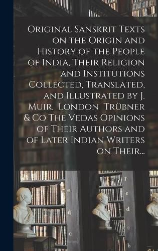 Cover image for Original Sanskrit Texts on the Origin and History of the People of India, Their Religion and Institutions Collected, Translated, and Illustrated by J. Muir. London Truebner & Co The Vedas Opinions of Their Authors and of Later Indian Writers on Their...