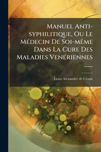 Cover image for Manuel Anti-Syphilitique, Ou Le M Decin de Soi-M Me Dans La Cure Des Maladies Ven Riennes .......