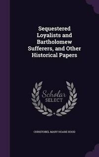 Cover image for Sequestered Loyalists and Bartholomew Sufferers, and Other Historical Papers