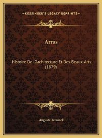 Cover image for Arras: Histoire de L'Architecture Et Des Beaux-Arts (1879)