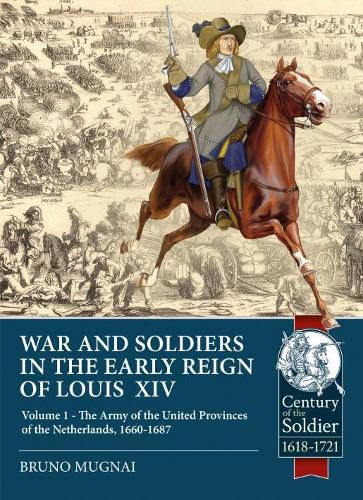 Wars and Soldiers in the Early Reign of Louis  XIV: Volume 1 - the Army of the United Provinces of the Netherlands, 1660-1687