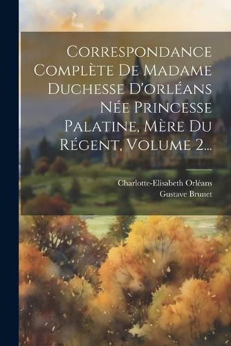 Cover image for Correspondance Complete De Madame Duchesse D'orleans Nee Princesse Palatine, Mere Du Regent, Volume 2...