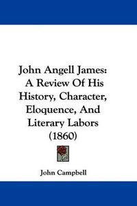 Cover image for John Angell James: A Review Of His History, Character, Eloquence, And Literary Labors (1860)