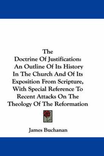 Cover image for The Doctrine Of Justification: An Outline Of Its History In The Church And Of Its Exposition From Scripture, With Special Reference To Recent Attacks On The Theology Of The Reformation