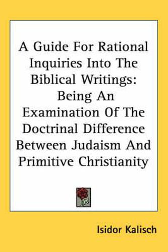 Cover image for A Guide For Rational Inquiries Into The Biblical Writings: Being An Examination Of The Doctrinal Difference Between Judaism And Primitive Christianity