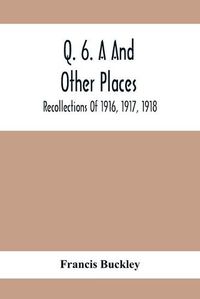 Cover image for Q. 6. A And Other Places: Recollections Of 1916, 1917, 1918