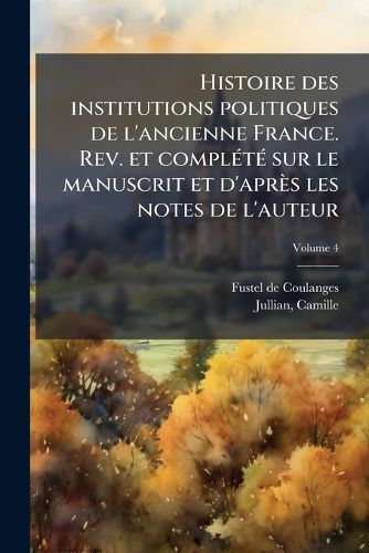 Cover image for Histoire Des Institutions Politiques de L'Ancienne France. REV. Et Compl T Sur Le Manuscrit Et D'Apr?'s Les Notes de L'Auteur Volume 4