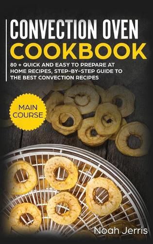 Convection Oven Cookbook: MAIN COURSE - 80 + Quick and Easy to Prepare at Home Recipes, Step-By-step Guide to the Best Convection Recipes