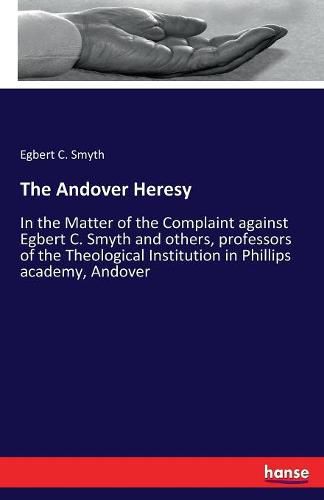 Cover image for The Andover Heresy: In the Matter of the Complaint against Egbert C. Smyth and others, professors of the Theological Institution in Phillips academy, Andover