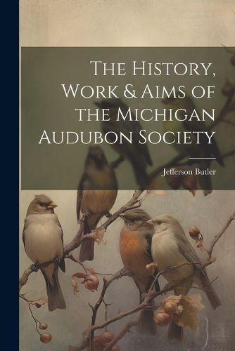Cover image for The History, Work & Aims of the Michigan Audubon Society