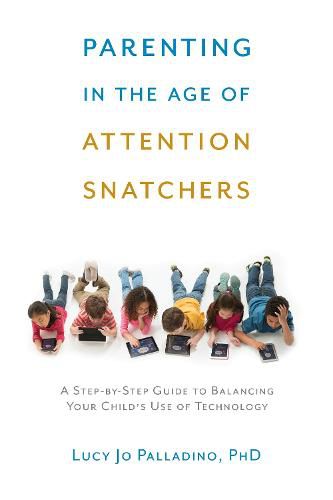 Parenting in the Age of Attention Snatchers: A Step-by-Step Guide to Balancing Your Child's Use of Technology