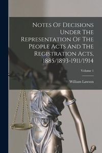 Cover image for Notes Of Decisions Under The Representation Of The People Acts And The Registration Acts, 1885/1893-1911/1914; Volume 1