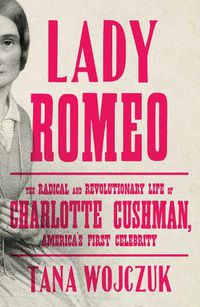 Cover image for Lady Romeo: The Radical and Revolutionary Life of Charlotte Cushman, America's First Celebrity