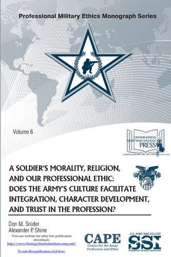 A Soldier's Morality, Religion, and Our Professional Ethic: Does the Army's Culture Facilitate Integration, Character Development, and Trust in the Profession?