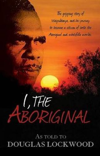 Cover image for I, the Aboriginal: The Gripping Story of Waipuldanya, and His Journey to Become a Citizen of Both the Aboriginal and Whitefella Worlds