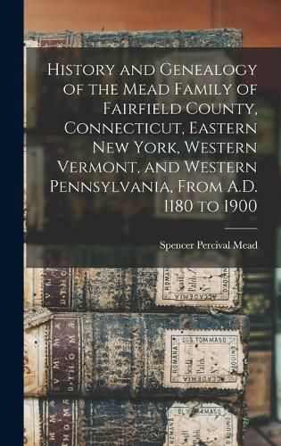 Cover image for History and Genealogy of the Mead Family of Fairfield County, Connecticut, Eastern New York, Western Vermont, and Western Pennsylvania, From A.D. 1180 to 1900