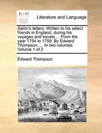 Cover image for Sailor's Letters. Written to His Select Friends in England, During His Voyages and Travels ... from the Year 1754 to 1759. by Edward Thompson, ... in Two Volumes. Volume 1 of 2