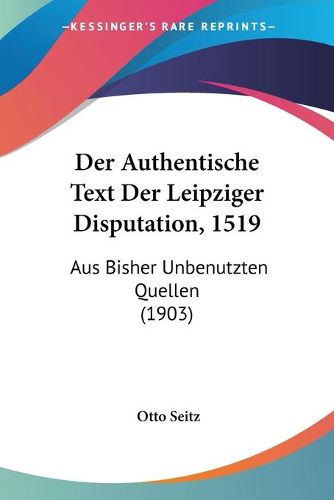 Cover image for Der Authentische Text Der Leipziger Disputation, 1519: Aus Bisher Unbenutzten Quellen (1903)