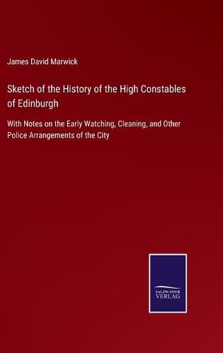 Cover image for Sketch of the History of the High Constables of Edinburgh: With Notes on the Early Watching, Cleaning, and Other Police Arrangements of the City