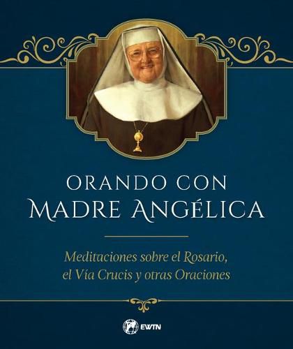 Orando Con Madre Angelica: Meditaciones Sobre El Rosario, El Via Crucis Y Otras Oraciones