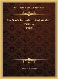 Cover image for The Scots in Eastern and Western Prussia (1903) the Scots in Eastern and Western Prussia (1903)